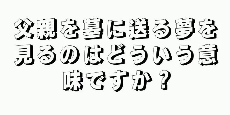 父親を墓に送る夢を見るのはどういう意味ですか？