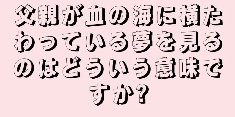 父親が血の海に横たわっている夢を見るのはどういう意味ですか?