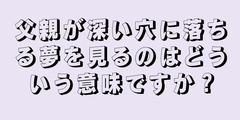 父親が深い穴に落ちる夢を見るのはどういう意味ですか？
