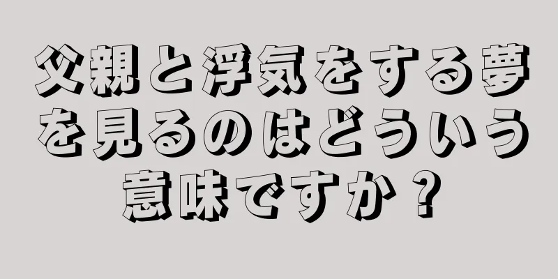 父親と浮気をする夢を見るのはどういう意味ですか？
