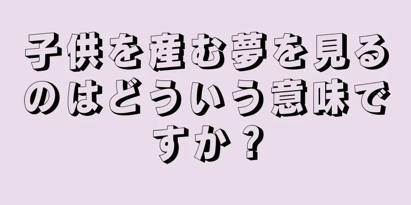 子供を産む夢を見るのはどういう意味ですか？