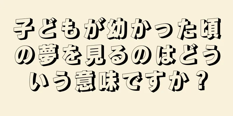 子どもが幼かった頃の夢を見るのはどういう意味ですか？