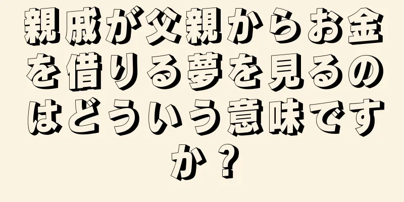 親戚が父親からお金を借りる夢を見るのはどういう意味ですか？