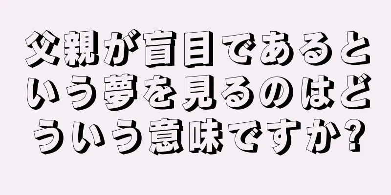 父親が盲目であるという夢を見るのはどういう意味ですか?