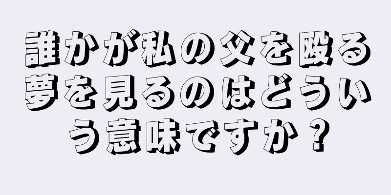 誰かが私の父を殴る夢を見るのはどういう意味ですか？