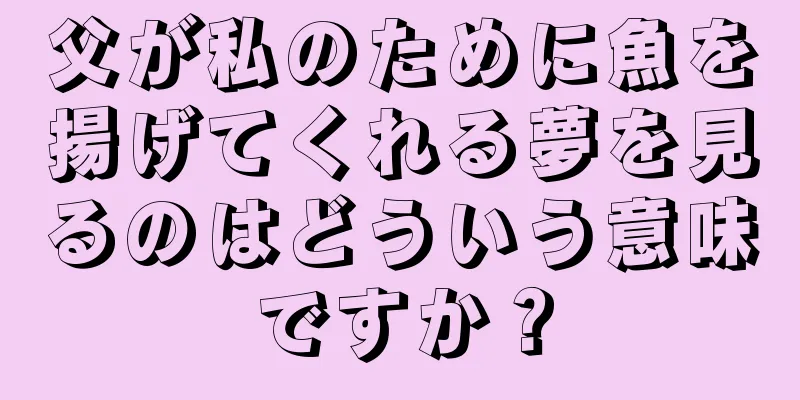 父が私のために魚を揚げてくれる夢を見るのはどういう意味ですか？