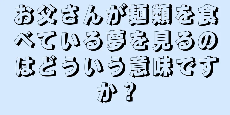 お父さんが麺類を食べている夢を見るのはどういう意味ですか？