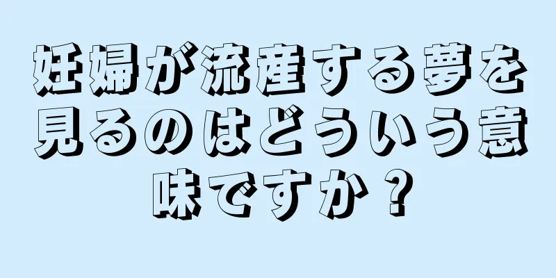 妊婦が流産する夢を見るのはどういう意味ですか？
