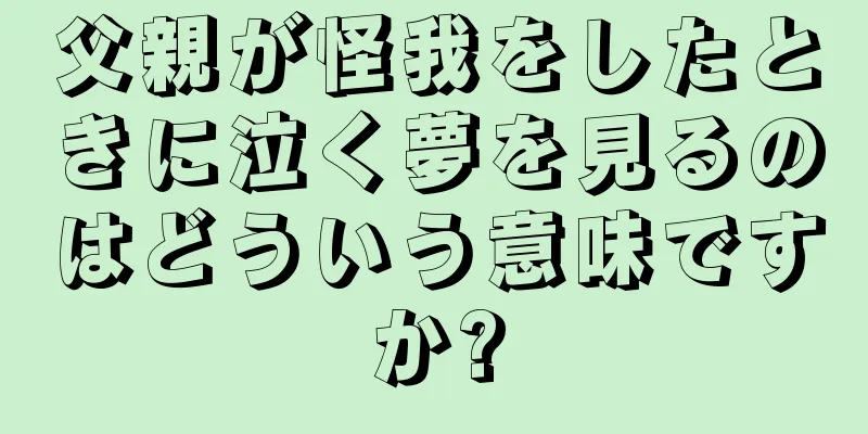 父親が怪我をしたときに泣く夢を見るのはどういう意味ですか?