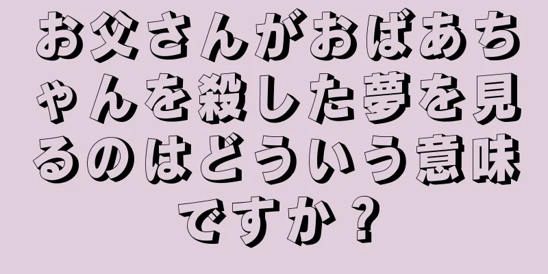 お父さんがおばあちゃんを殺した夢を見るのはどういう意味ですか？