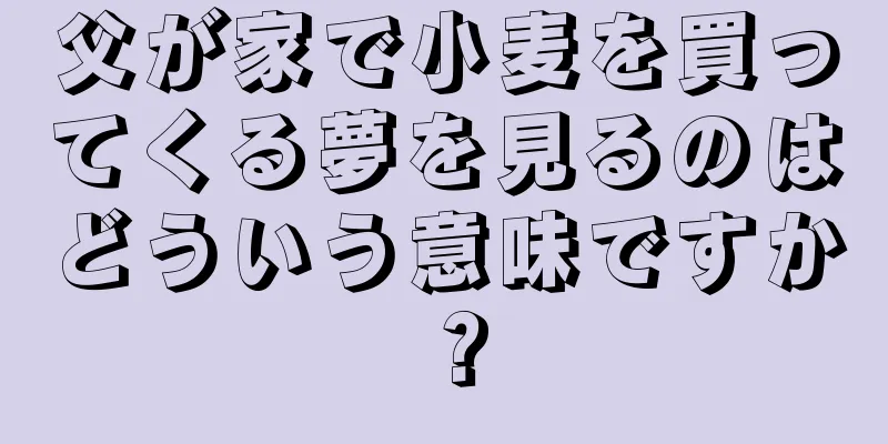 父が家で小麦を買ってくる夢を見るのはどういう意味ですか？