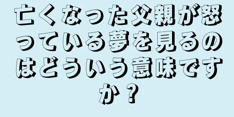 亡くなった父親が怒っている夢を見るのはどういう意味ですか？