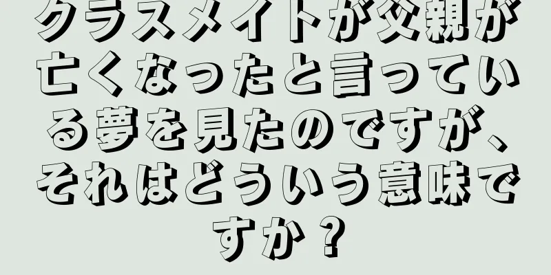 クラスメイトが父親が亡くなったと言っている夢を見たのですが、それはどういう意味ですか？