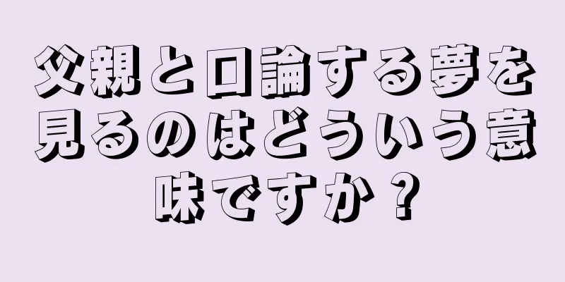 父親と口論する夢を見るのはどういう意味ですか？