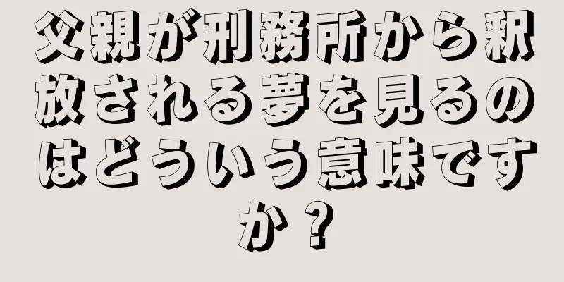 父親が刑務所から釈放される夢を見るのはどういう意味ですか？