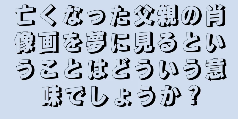 亡くなった父親の肖像画を夢に見るということはどういう意味でしょうか？