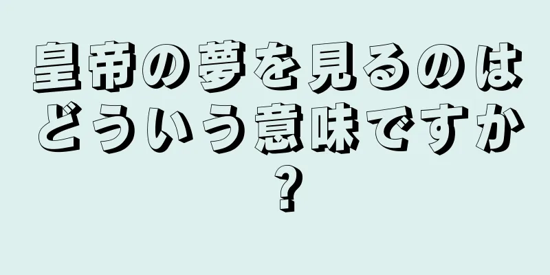 皇帝の夢を見るのはどういう意味ですか？