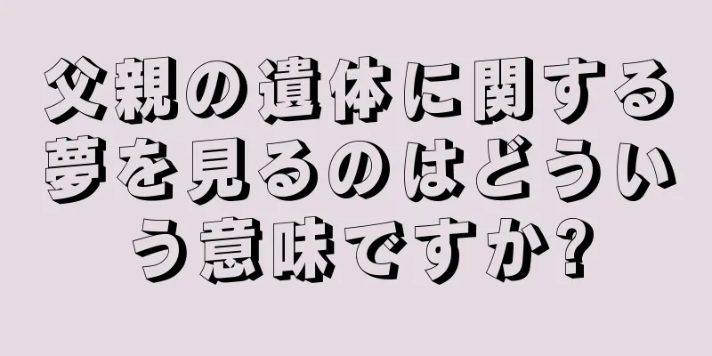 父親の遺体に関する夢を見るのはどういう意味ですか?