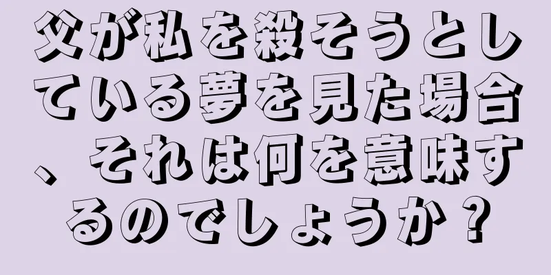 父が私を殺そうとしている夢を見た場合、それは何を意味するのでしょうか？