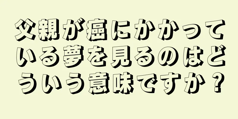 父親が癌にかかっている夢を見るのはどういう意味ですか？