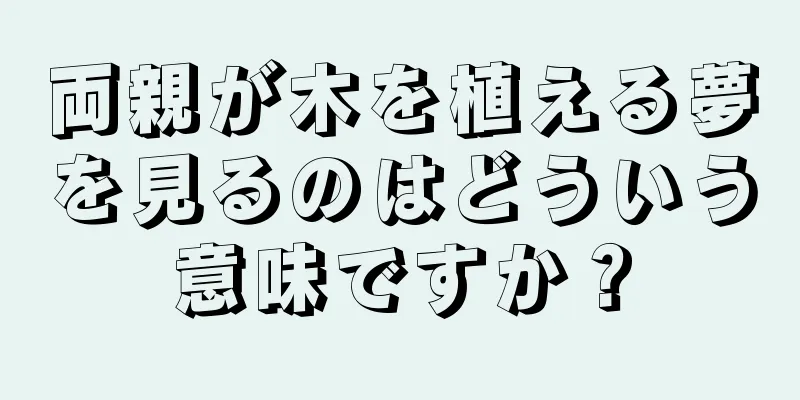 両親が木を植える夢を見るのはどういう意味ですか？