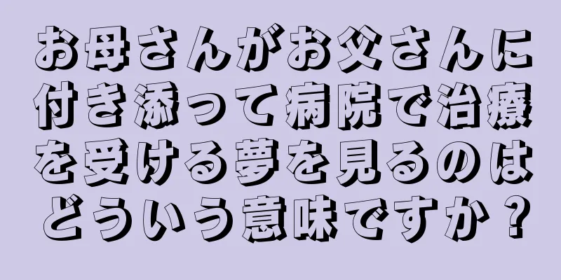 お母さんがお父さんに付き添って病院で治療を受ける夢を見るのはどういう意味ですか？