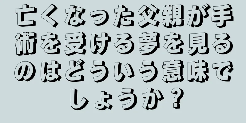 亡くなった父親が手術を受ける夢を見るのはどういう意味でしょうか？