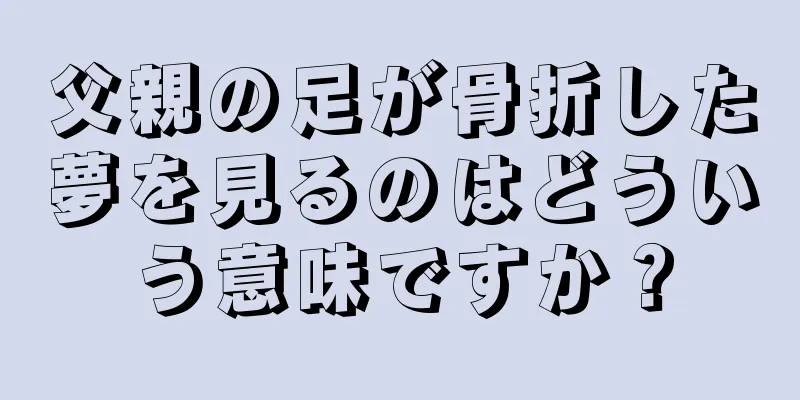 父親の足が骨折した夢を見るのはどういう意味ですか？