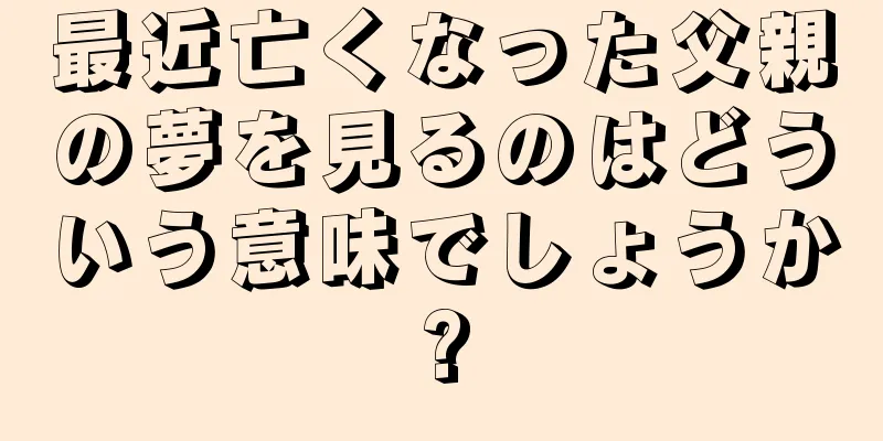最近亡くなった父親の夢を見るのはどういう意味でしょうか?