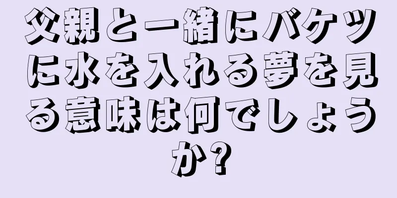 父親と一緒にバケツに水を入れる夢を見る意味は何でしょうか?