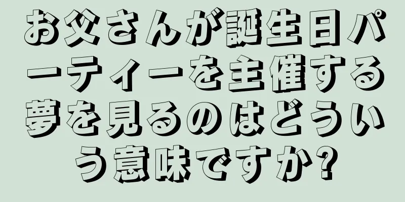お父さんが誕生日パーティーを主催する夢を見るのはどういう意味ですか?