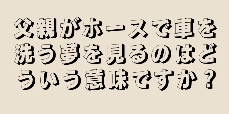父親がホースで車を洗う夢を見るのはどういう意味ですか？