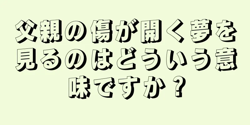 父親の傷が開く夢を見るのはどういう意味ですか？