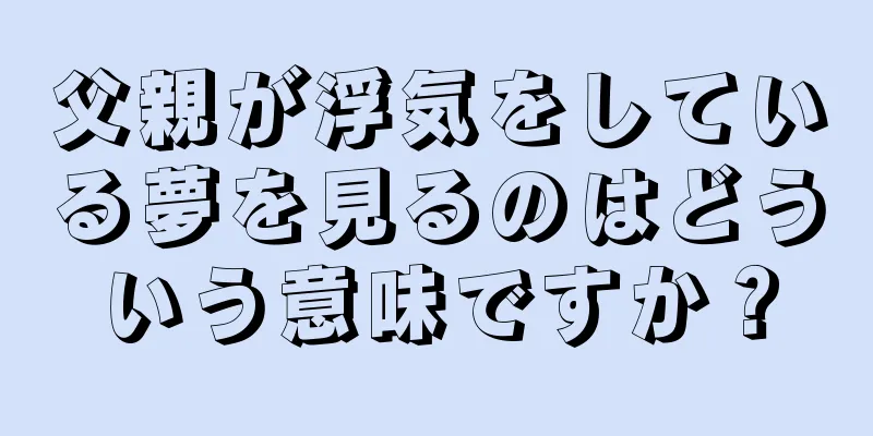 父親が浮気をしている夢を見るのはどういう意味ですか？