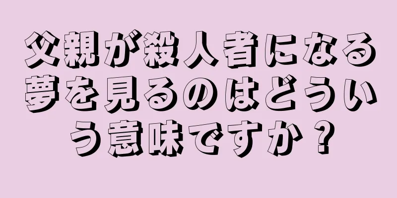 父親が殺人者になる夢を見るのはどういう意味ですか？