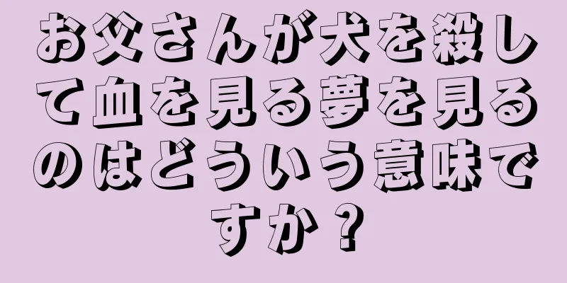 お父さんが犬を殺して血を見る夢を見るのはどういう意味ですか？