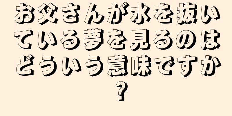 お父さんが水を抜いている夢を見るのはどういう意味ですか？