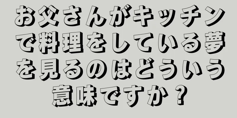 お父さんがキッチンで料理をしている夢を見るのはどういう意味ですか？