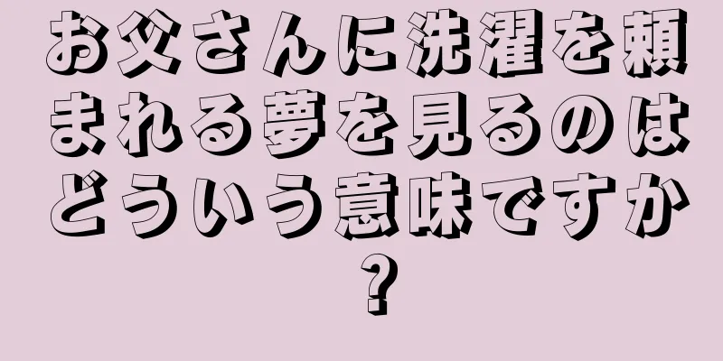 お父さんに洗濯を頼まれる夢を見るのはどういう意味ですか？