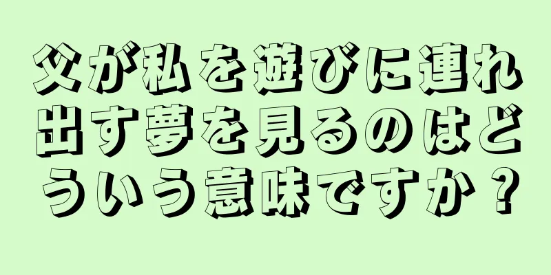 父が私を遊びに連れ出す夢を見るのはどういう意味ですか？