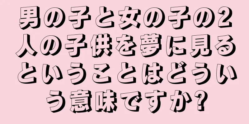 男の子と女の子の2人の子供を夢に見るということはどういう意味ですか?