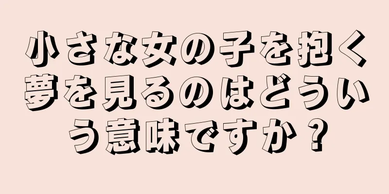 小さな女の子を抱く夢を見るのはどういう意味ですか？