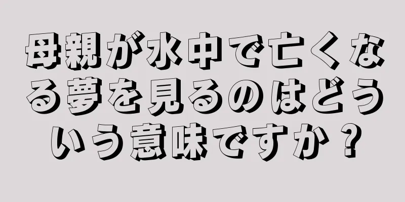 母親が水中で亡くなる夢を見るのはどういう意味ですか？