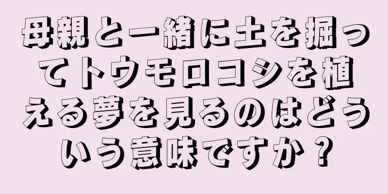 母親と一緒に土を掘ってトウモロコシを植える夢を見るのはどういう意味ですか？