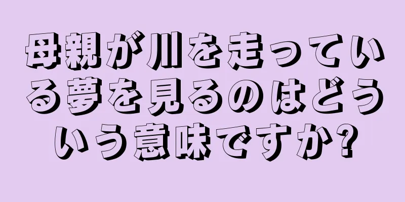 母親が川を走っている夢を見るのはどういう意味ですか?