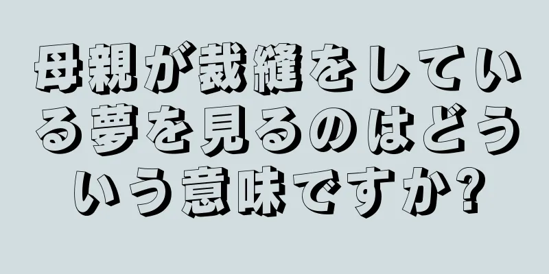 母親が裁縫をしている夢を見るのはどういう意味ですか?