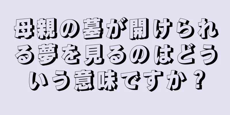 母親の墓が開けられる夢を見るのはどういう意味ですか？