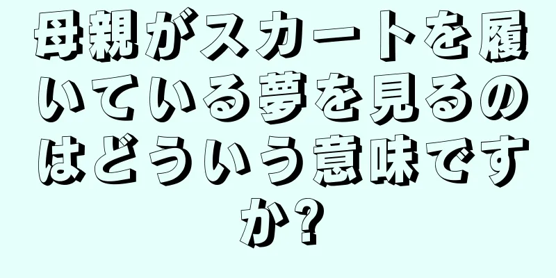 母親がスカートを履いている夢を見るのはどういう意味ですか?