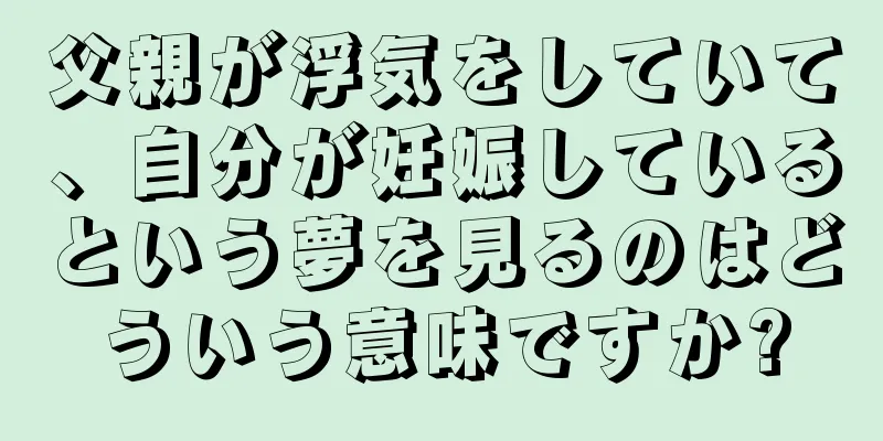 父親が浮気をしていて、自分が妊娠しているという夢を見るのはどういう意味ですか?