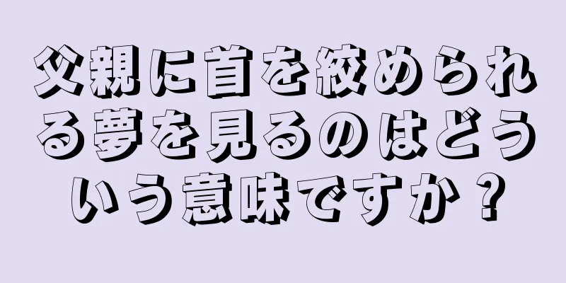 父親に首を絞められる夢を見るのはどういう意味ですか？